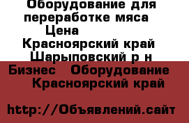 Оборудование для переработке мяса › Цена ­ 600 000 - Красноярский край, Шарыповский р-н Бизнес » Оборудование   . Красноярский край